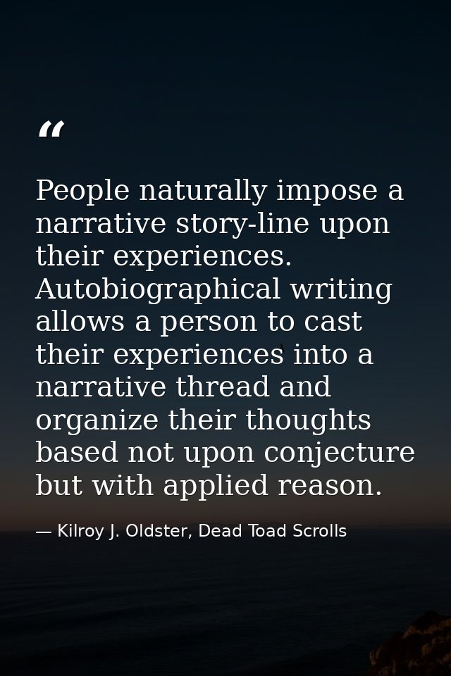 People naturally impose a narrative story-line upon their experiences. Autobiographical writing allows a person to cast  — Kilroy J. Oldster, Dead Toad Scrolls