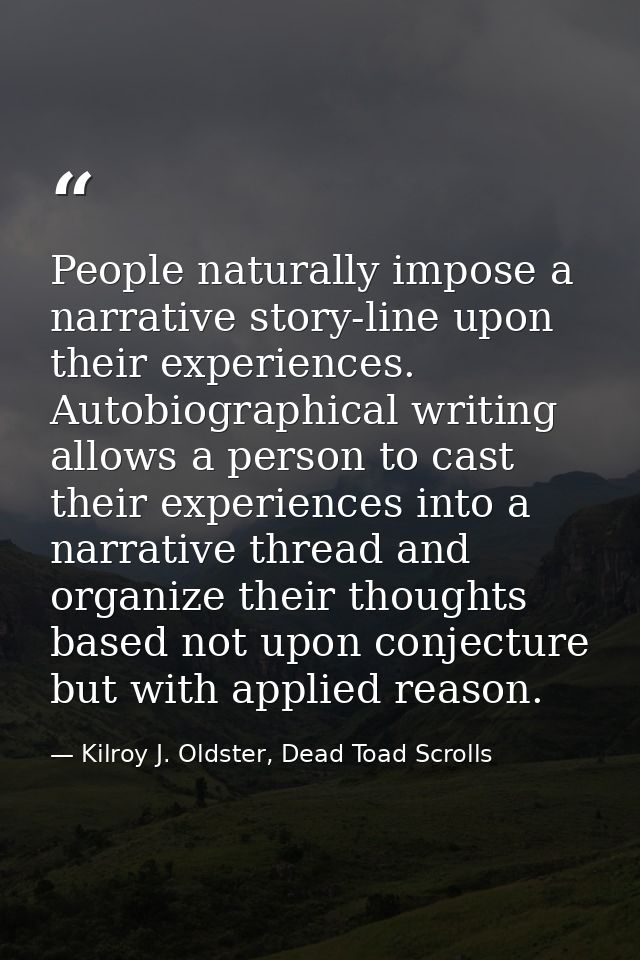 People naturally impose a narrative story-line upon their experiences. Autobiographical writing allows a person to cast  — Kilroy J. Oldster, Dead Toad Scrolls