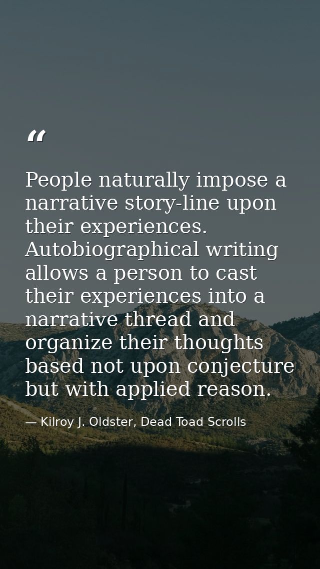 People naturally impose a narrative story-line upon their experiences. Autobiographical writing allows a person to cast  — Kilroy J. Oldster, Dead Toad Scrolls