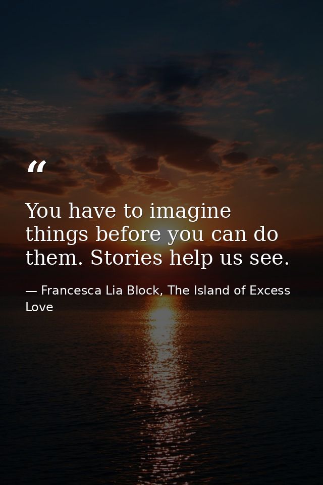 You have to imagine things before you can do them. Stories help us see. — Francesca Lia Block, The Island of Excess Love