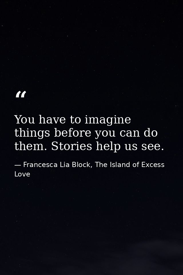 You have to imagine things before you can do them. Stories help us see. — Francesca Lia Block, The Island of Excess Love