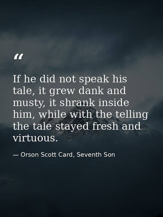 If he did not speak his tale, it grew dank and musty, it shrank inside him, while with the telling the tale stayed fresh — Orson Scott Card, Seventh Son