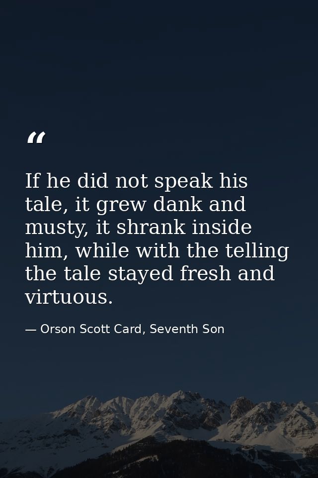 If he did not speak his tale, it grew dank and musty, it shrank inside him, while with the telling the tale stayed fresh — Orson Scott Card, Seventh Son