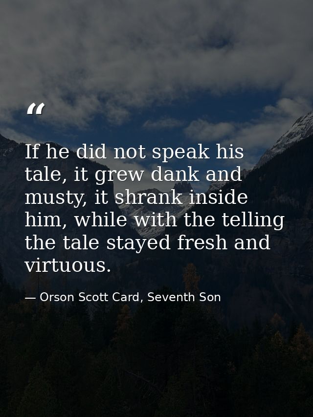 If he did not speak his tale, it grew dank and musty, it shrank inside him, while with the telling the tale stayed fresh — Orson Scott Card, Seventh Son