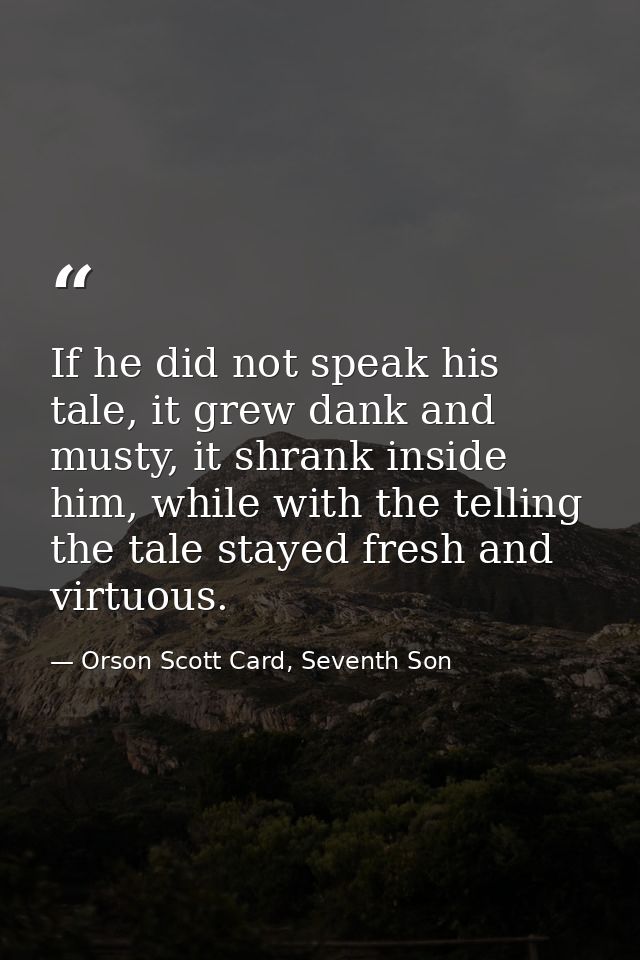 If he did not speak his tale, it grew dank and musty, it shrank inside him, while with the telling the tale stayed fresh — Orson Scott Card, Seventh Son