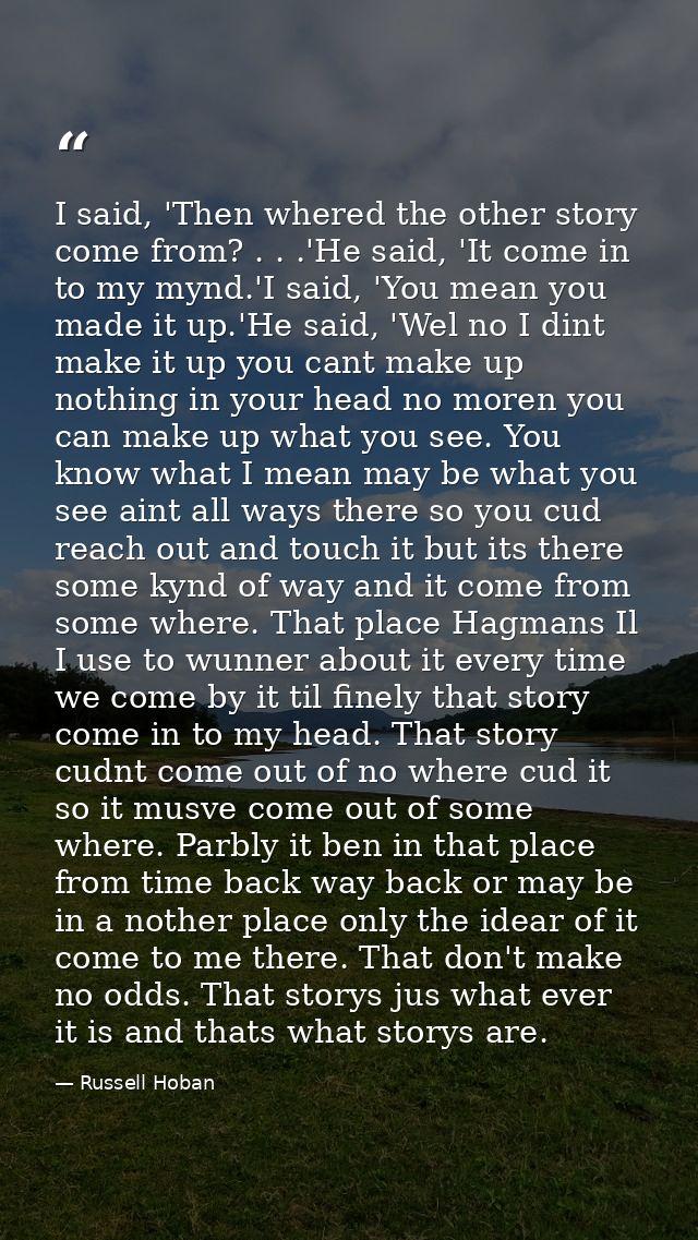I said, 'Then whered the other story come from? . . .'He said, 'It come in to my mynd.'I said, 'You mean you made it up. — Russell Hoban
