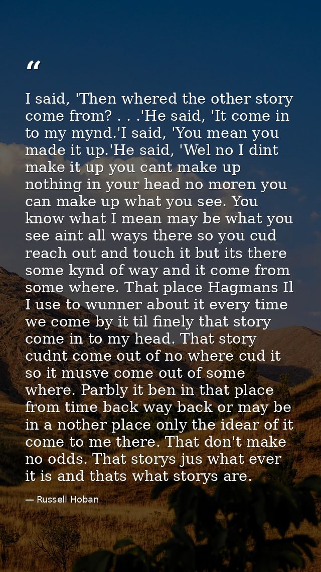 I said, 'Then whered the other story come from? . . .'He said, 'It come in to my mynd.'I said, 'You mean you made it up. — Russell Hoban