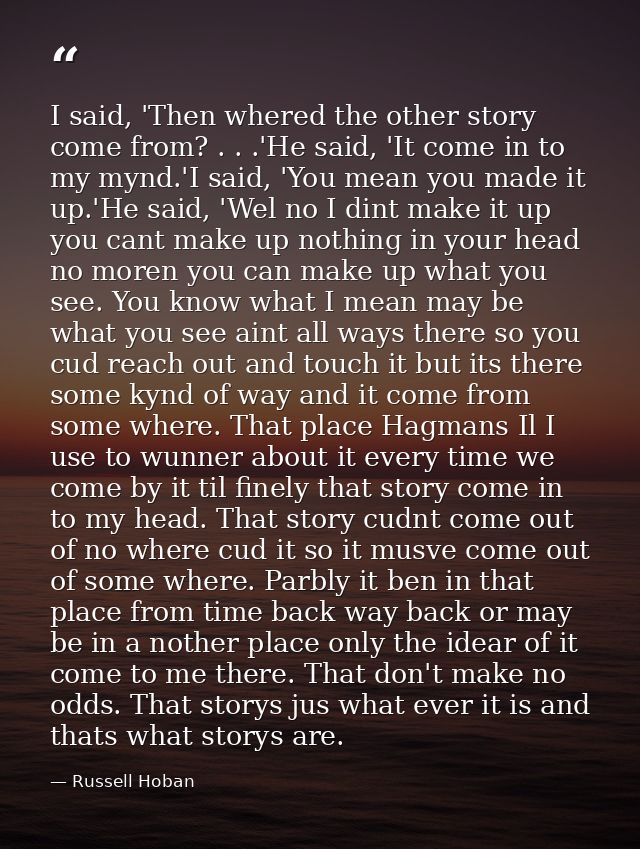 I said, 'Then whered the other story come from? . . .'He said, 'It come in to my mynd.'I said, 'You mean you made it up. — Russell Hoban