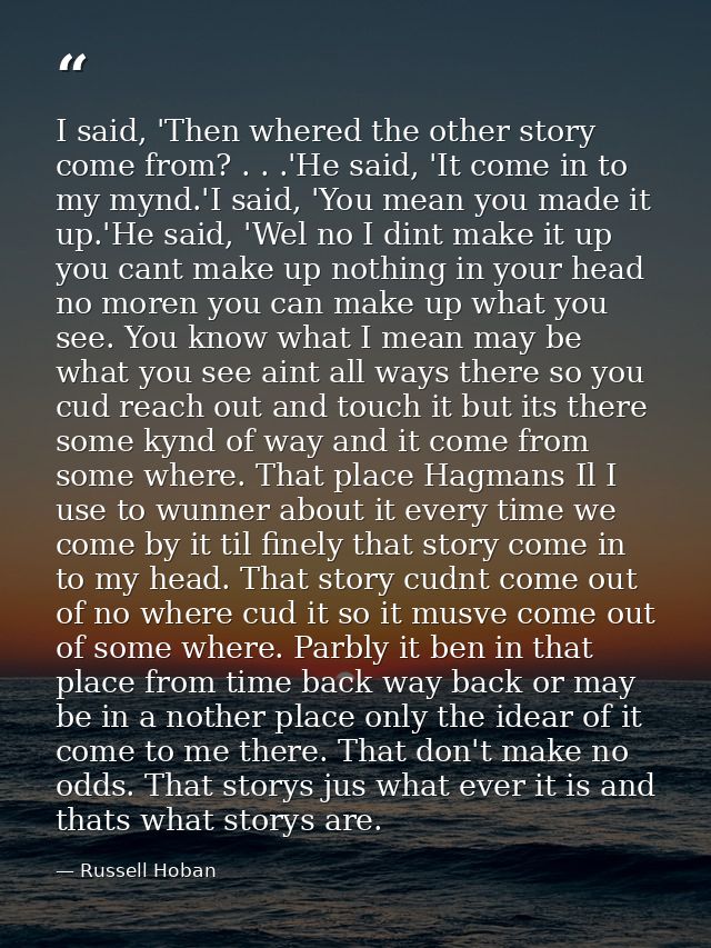 I said, 'Then whered the other story come from? . . .'He said, 'It come in to my mynd.'I said, 'You mean you made it up. — Russell Hoban