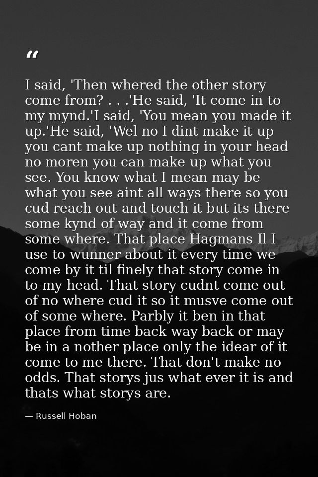 I said, 'Then whered the other story come from? . . .'He said, 'It come in to my mynd.'I said, 'You mean you made it up. — Russell Hoban