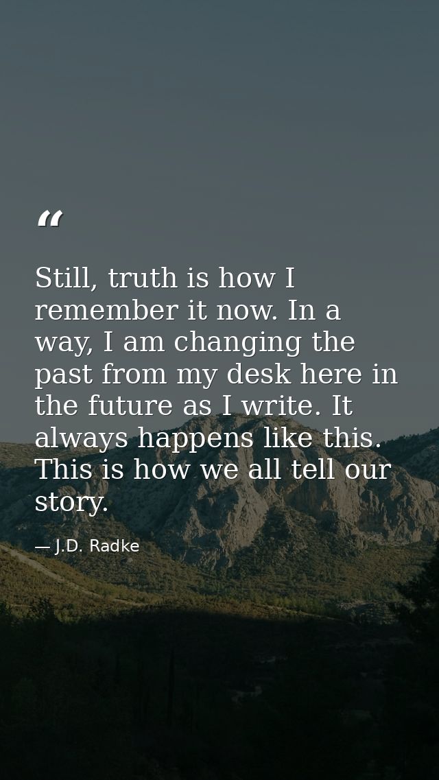 Still, truth is how I remember it now. In a way, I am changing the past from my desk here in the future as I write. It a — J.D. Radke