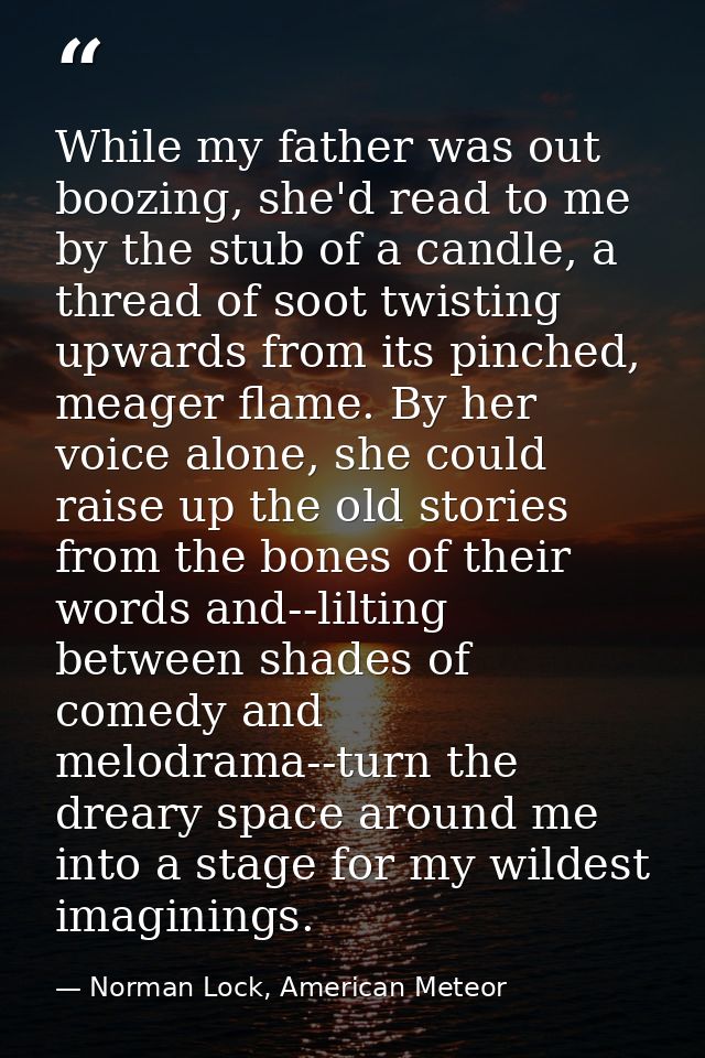 While my father was out boozing, she'd read to me by the stub of a candle, a thread of soot twisting upwards from its pi — Norman Lock, American Meteor