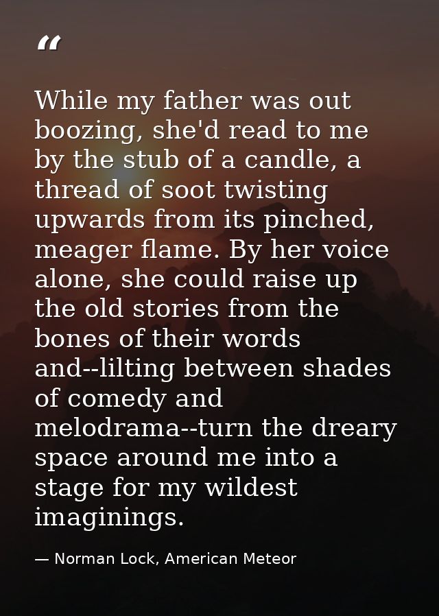 While my father was out boozing, she'd read to me by the stub of a candle, a thread of soot twisting upwards from its pi — Norman Lock, American Meteor