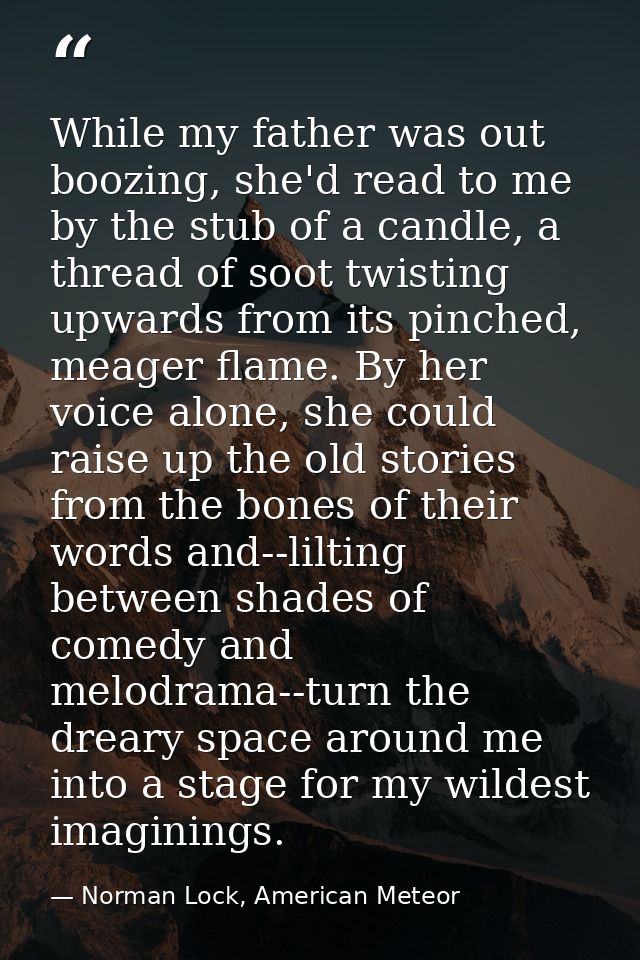 While my father was out boozing, she'd read to me by the stub of a candle, a thread of soot twisting upwards from its pi — Norman Lock, American Meteor