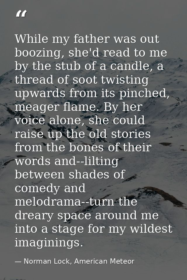 While my father was out boozing, she'd read to me by the stub of a candle, a thread of soot twisting upwards from its pi — Norman Lock, American Meteor