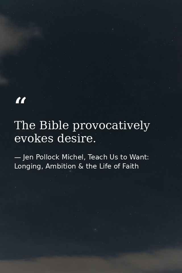 The Bible provocatively evokes desire. — Jen Pollock Michel, Teach Us to Want: Longing, Ambition & the Life of Faith