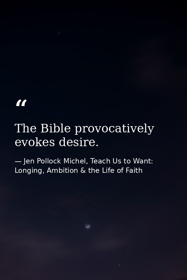 The Bible provocatively evokes desire. — Jen Pollock Michel, Teach Us to Want: Longing, Ambition & the Life of Faith