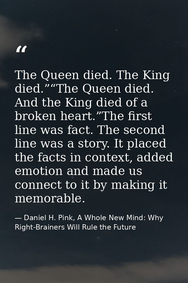 The Queen died. The King died.”“The Queen died. And the King died of a broken heart.”The first line was fact. The second — Daniel H. Pink, A Whole New Mind: Why Right-Brainers Will Rule the Future