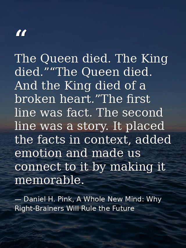 The Queen died. The King died.”“The Queen died. And the King died of a broken heart.”The first line was fact. The second — Daniel H. Pink, A Whole New Mind: Why Right-Brainers Will Rule the Future