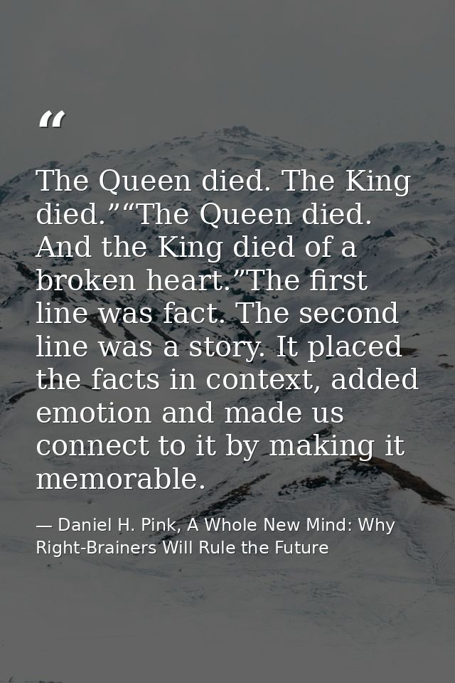 The Queen died. The King died.”“The Queen died. And the King died of a broken heart.”The first line was fact. The second — Daniel H. Pink, A Whole New Mind: Why Right-Brainers Will Rule the Future