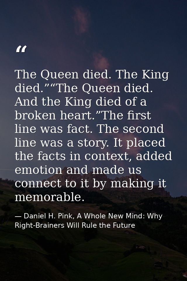 The Queen died. The King died.”“The Queen died. And the King died of a broken heart.”The first line was fact. The second — Daniel H. Pink, A Whole New Mind: Why Right-Brainers Will Rule the Future