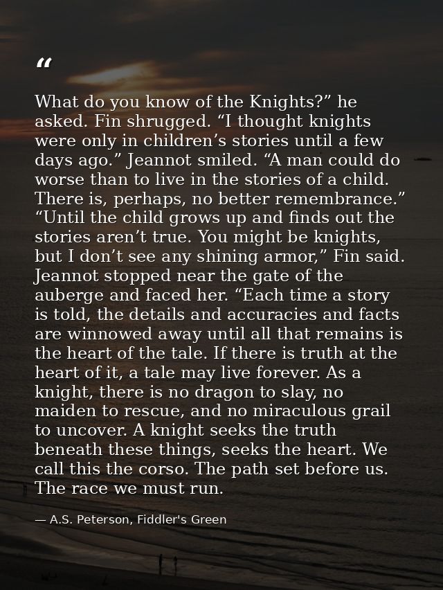 What do you know of the Knights?” he asked. Fin shrugged. “I thought knights were only in children’s stories until a few — A.S. Peterson, Fiddler's Green