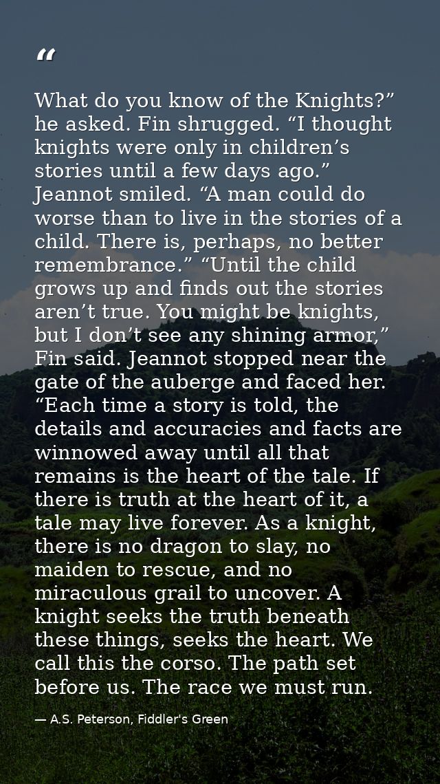 What do you know of the Knights?” he asked. Fin shrugged. “I thought knights were only in children’s stories until a few — A.S. Peterson, Fiddler's Green
