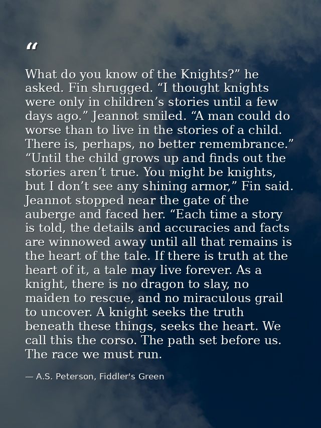 What do you know of the Knights?” he asked. Fin shrugged. “I thought knights were only in children’s stories until a few — A.S. Peterson, Fiddler's Green