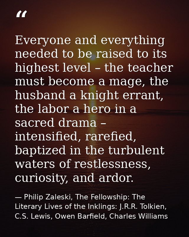 Everyone and everything needed to be raised to its highest level – the teacher must become a mage, the husband a knight  — Philip Zaleski, The Fellowship: The Literary Lives of the Inklings: J.R.R. Tolkien, C.S. Lewis, Owen Barfield, Charles Williams