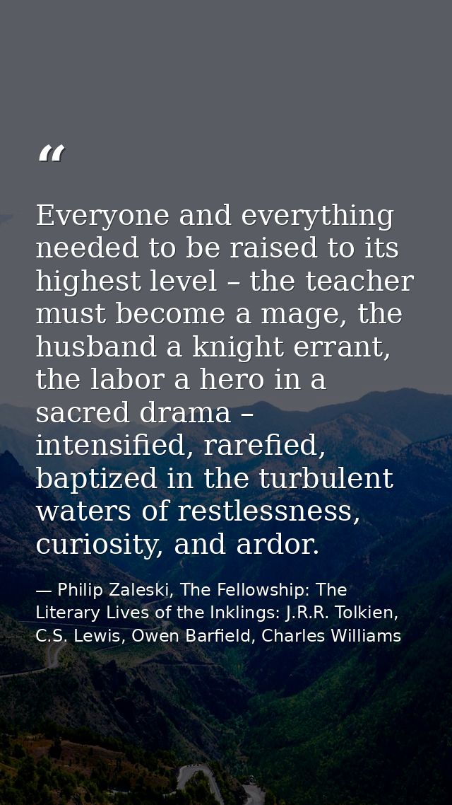 Everyone and everything needed to be raised to its highest level – the teacher must become a mage, the husband a knight  — Philip Zaleski, The Fellowship: The Literary Lives of the Inklings: J.R.R. Tolkien, C.S. Lewis, Owen Barfield, Charles Williams