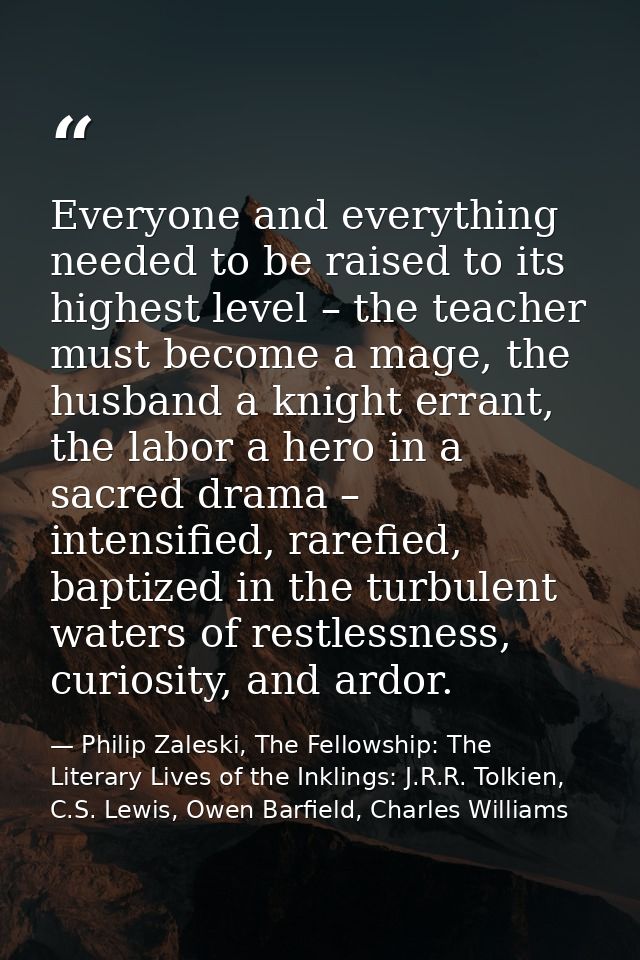 Everyone and everything needed to be raised to its highest level – the teacher must become a mage, the husband a knight  — Philip Zaleski, The Fellowship: The Literary Lives of the Inklings: J.R.R. Tolkien, C.S. Lewis, Owen Barfield, Charles Williams