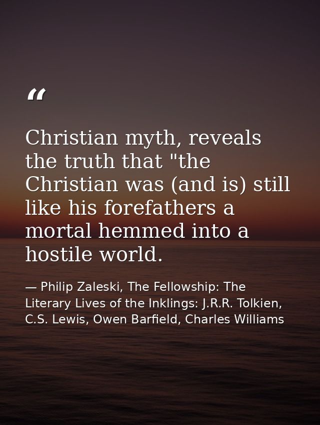 Christian myth, reveals the truth that "the Christian was (and is) still like his forefathers a mortal hemmed into a hos — Philip Zaleski, The Fellowship: The Literary Lives of the Inklings: J.R.R. Tolkien, C.S. Lewis, Owen Barfield, Charles Williams