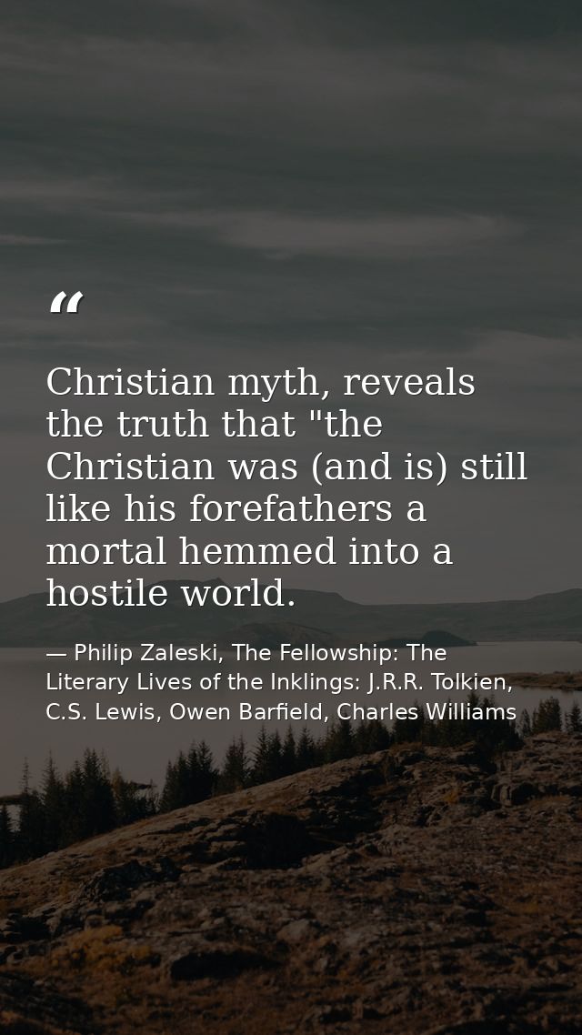Christian myth, reveals the truth that "the Christian was (and is) still like his forefathers a mortal hemmed into a hos — Philip Zaleski, The Fellowship: The Literary Lives of the Inklings: J.R.R. Tolkien, C.S. Lewis, Owen Barfield, Charles Williams