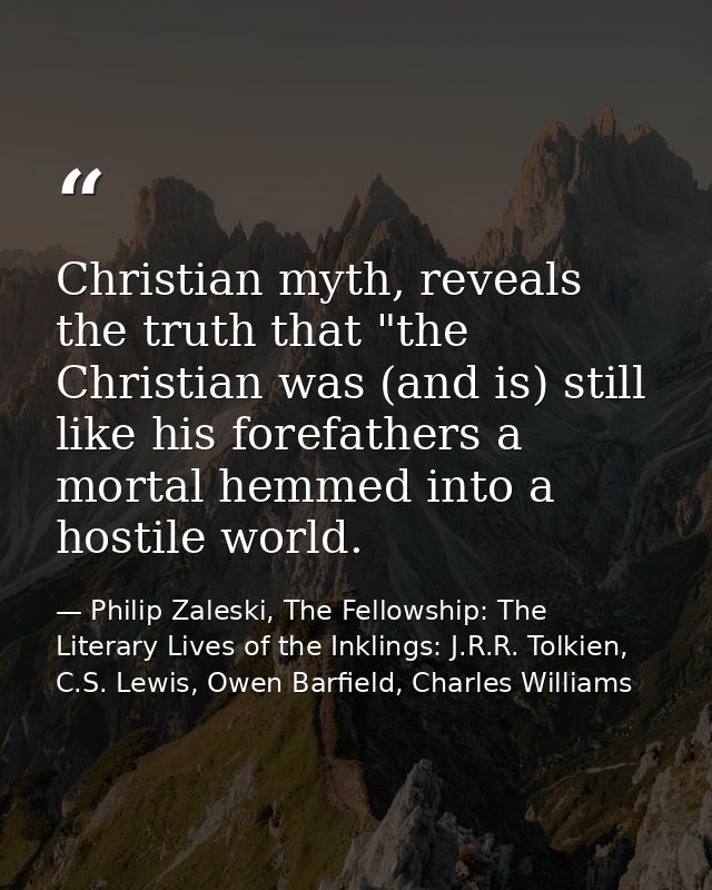 Christian myth, reveals the truth that "the Christian was (and is) still like his forefathers a mortal hemmed into a hos — Philip Zaleski, The Fellowship: The Literary Lives of the Inklings: J.R.R. Tolkien, C.S. Lewis, Owen Barfield, Charles Williams