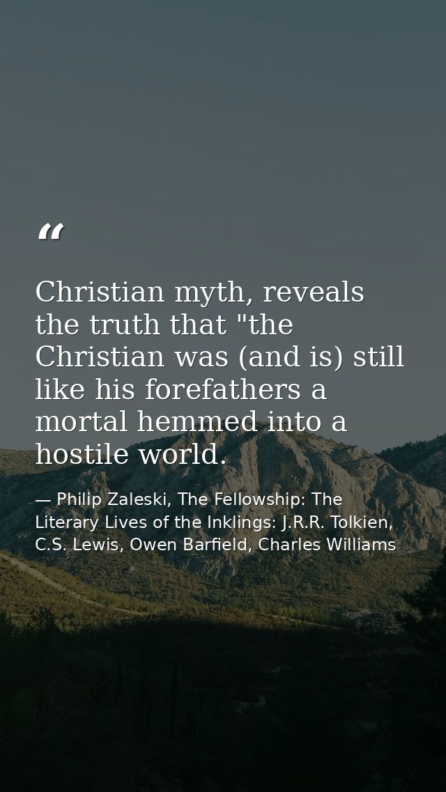 Christian myth, reveals the truth that "the Christian was (and is) still like his forefathers a mortal hemmed into a hos — Philip Zaleski, The Fellowship: The Literary Lives of the Inklings: J.R.R. Tolkien, C.S. Lewis, Owen Barfield, Charles Williams
