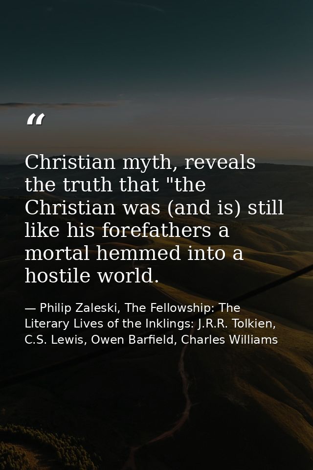 Christian myth, reveals the truth that "the Christian was (and is) still like his forefathers a mortal hemmed into a hos — Philip Zaleski, The Fellowship: The Literary Lives of the Inklings: J.R.R. Tolkien, C.S. Lewis, Owen Barfield, Charles Williams