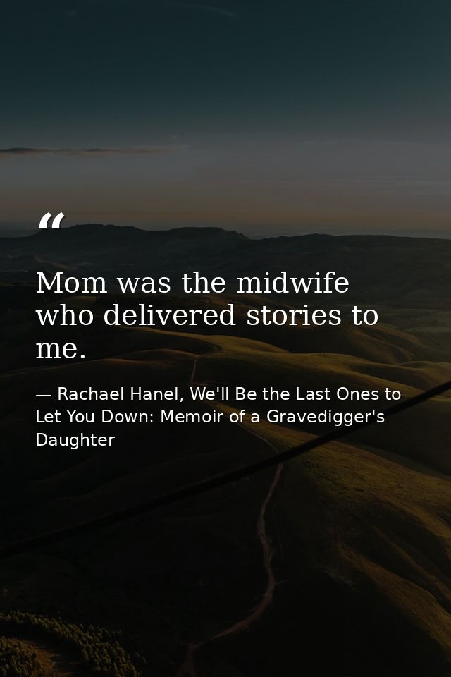 Mom was the midwife who delivered stories to me. — Rachael Hanel, We'll Be the Last Ones to Let You Down: Memoir of a Gravedigger's Daughter