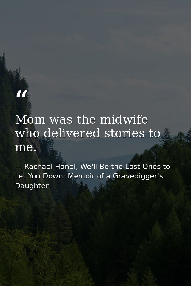 Mom was the midwife who delivered stories to me. — Rachael Hanel, We'll Be the Last Ones to Let You Down: Memoir of a Gravedigger's Daughter