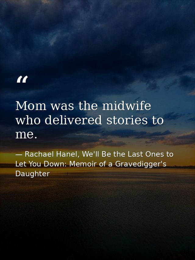 Mom was the midwife who delivered stories to me. — Rachael Hanel, We'll Be the Last Ones to Let You Down: Memoir of a Gravedigger's Daughter