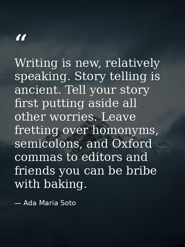 Writing is new, relatively speaking. Story telling is ancient. Tell your story first putting aside all other worries. Le — Ada Maria Soto