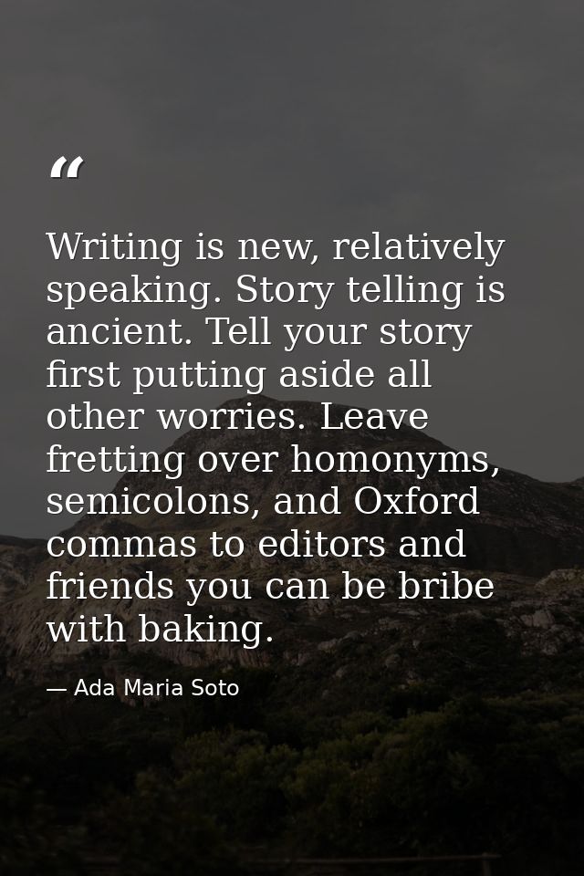 Writing is new, relatively speaking. Story telling is ancient. Tell your story first putting aside all other worries. Le — Ada Maria Soto