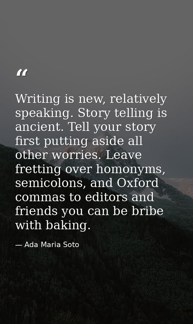 Writing is new, relatively speaking. Story telling is ancient. Tell your story first putting aside all other worries. Le — Ada Maria Soto