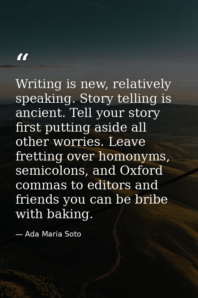 Writing is new, relatively speaking. Story telling is ancient. Tell your story first putting aside all other worries. Le — Ada Maria Soto