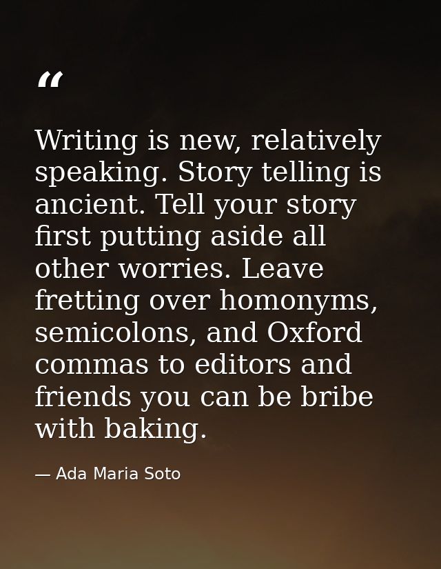Writing is new, relatively speaking. Story telling is ancient. Tell your story first putting aside all other worries. Le — Ada Maria Soto