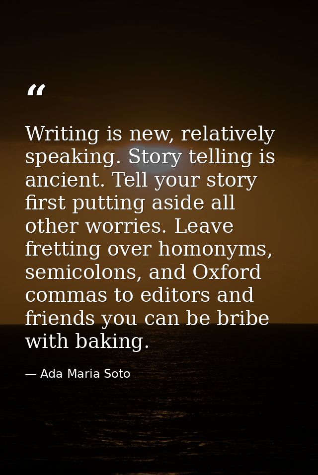 Writing is new, relatively speaking. Story telling is ancient. Tell your story first putting aside all other worries. Le — Ada Maria Soto