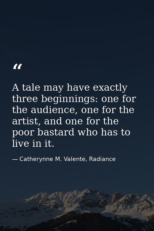 A tale may have exactly three beginnings: one for the audience, one for the artist, and one for the poor bastard who has — Catherynne M. Valente, Radiance