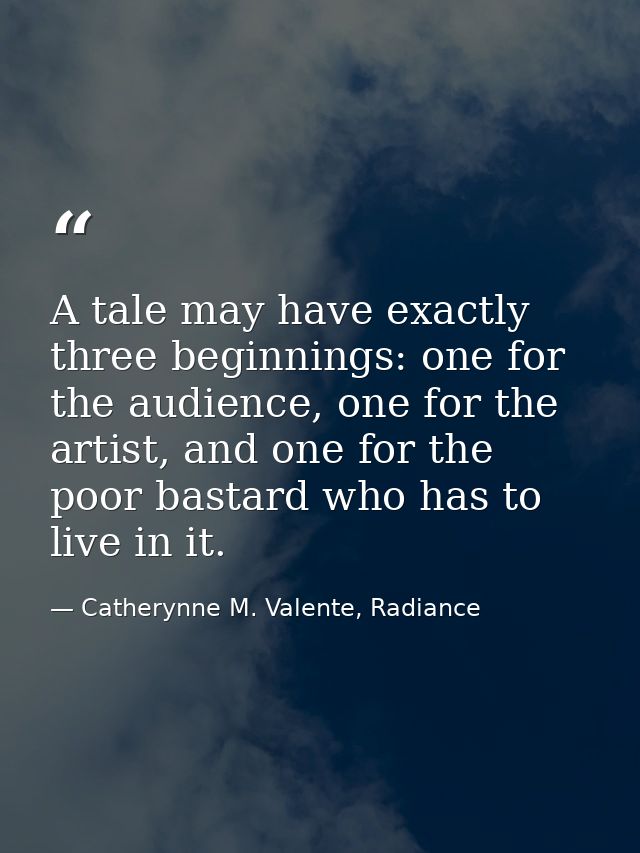 A tale may have exactly three beginnings: one for the audience, one for the artist, and one for the poor bastard who has — Catherynne M. Valente, Radiance