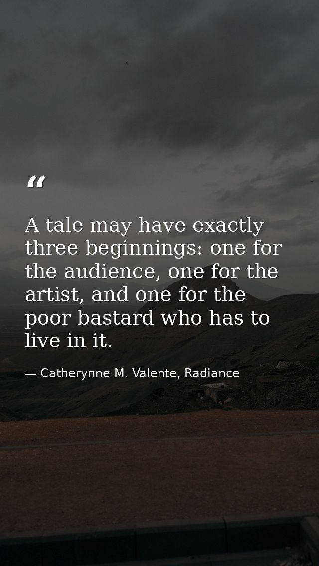 A tale may have exactly three beginnings: one for the audience, one for the artist, and one for the poor bastard who has — Catherynne M. Valente, Radiance