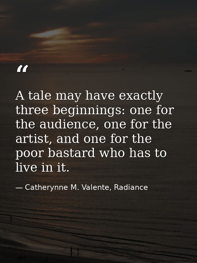 A tale may have exactly three beginnings: one for the audience, one for the artist, and one for the poor bastard who has — Catherynne M. Valente, Radiance