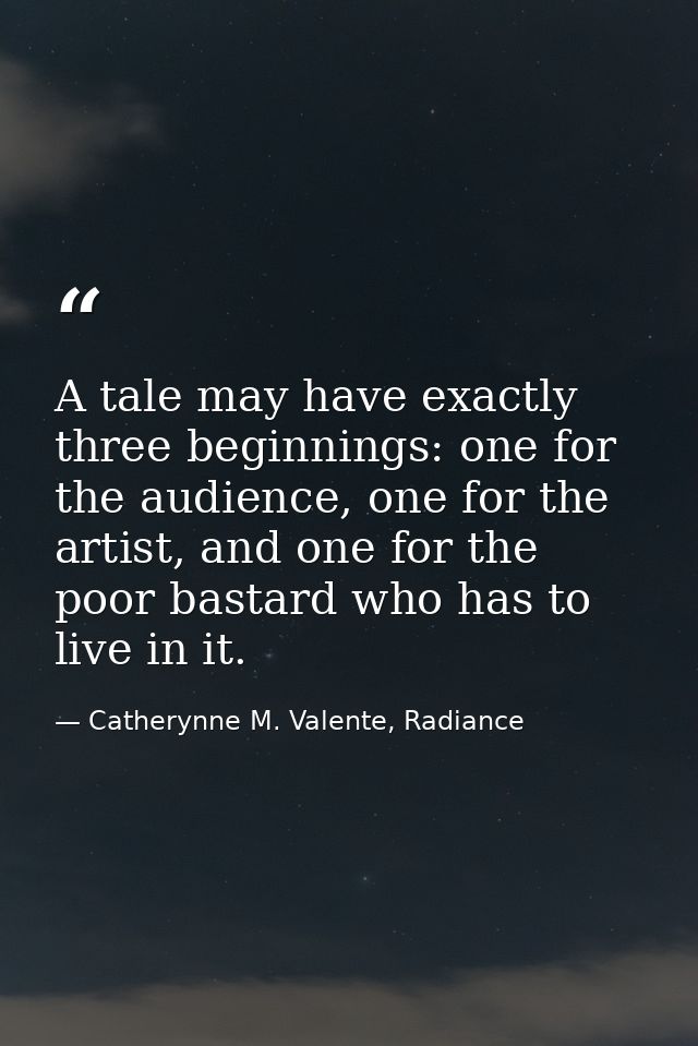 A tale may have exactly three beginnings: one for the audience, one for the artist, and one for the poor bastard who has — Catherynne M. Valente, Radiance